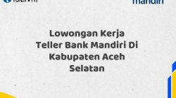 Lowongan Kerja Teller Bank Mandiri Di Kabupaten Aceh Selatan Tahun 2025 (Buruan Daftar Sekarang)