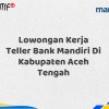 Lowongan Kerja Teller Bank Mandiri Di Kabupaten Aceh Tengah Tahun 2025 (Ayo Daftar Sekarang)