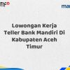 Lowongan Kerja Teller Bank Mandiri Di Kabupaten Aceh Timur Tahun 2025 (Yang Wajib Anda Ketahui)
