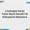 Lowongan Kerja Teller Bank Mandiri Di Kabupaten Batubara Tahun 2025 (Ayo Daftar Sekarang)
