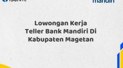 Lowongan Kerja Teller Bank Mandiri Di Kabupaten Magetan Tahun 2025 (Yang Wajib Anda Ketahui)
