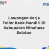 Lowongan Kerja Teller Bank Mandiri Di Kabupaten Minahasa Selatan Tahun 2025 (Yang Wajib Anda Ketahui)