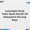Lowongan Kerja Teller Bank Mandiri Di Kabupaten Murung Raya Tahun 2025 (Ayo Daftar Sekarang)