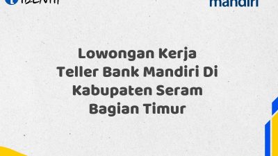 Lowongan Kerja Teller Bank Mandiri Di Kabupaten Seram Bagian Timur Tahun 2025 (Yang Wajib Anda Ketahui)