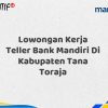 Lowongan Kerja Teller Bank Mandiri Di Kabupaten Tana Toraja Tahun 2025 (Ayo Daftar Sekarang)