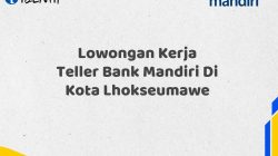 Lowongan Kerja Teller Bank Mandiri Di Kota Lhokseumawe Tahun 2025 (Apply Now)