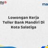 Lowongan Kerja Teller Bank Mandiri Di Kota Salatiga Tahun 2025 (Yang Wajib Anda Ketahui)