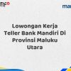Lowongan Kerja Teller Bank Mandiri Di Provinsi Maluku Utara Tahun 2025 (Yang Wajib Anda Ketahui)
