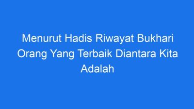 Menurut hadis riwayat bukhari orang yg terbaik diantara kita adalah