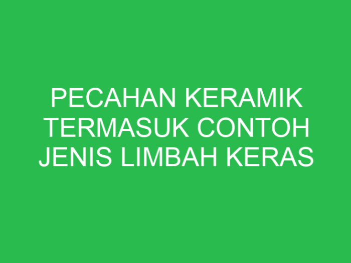 Pecahan keramik termasuk contoh jenis limbah keras