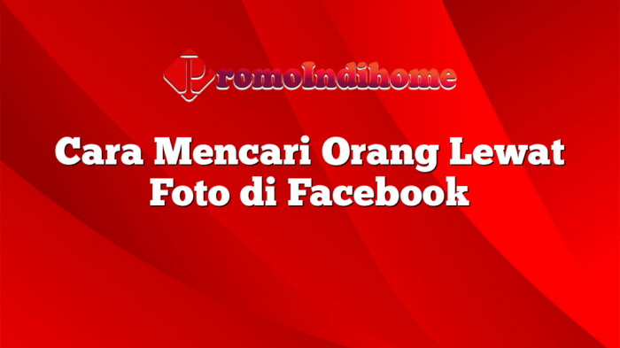 Cara Mencari Orang Lewat Foto di Facebook Panduan Lengkap dan Efektif
