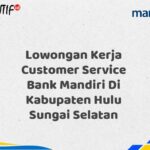 Lowongan Kerja Customer Service Bank Mandiri Di Kabupaten Hulu Sungai Selatan Tahun 2025 (Segera Daftar Sebelum Terlambat)