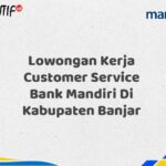 Lowongan Kerja Customer Service Bank Mandiri Di Kabupaten Banjar Tahun 2025 (Buruan Daftar Sekarang)