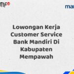 Lowongan Kerja Customer Service Bank Mandiri Di Kabupaten Mempawah Tahun 2025 (Daftar Sekarang)