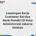 Lowongan Kerja Customer Service Bank Mandiri Di Kota Administrasi Jakarta Selatan Tahun 2025 (Ayo Daftar Sekarang)