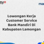 Lowongan Kerja Customer Service Bank Mandiri Di Kabupaten Lamongan Tahun 2025 (Yang Wajib Anda Ketahui)