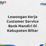 Lowongan Kerja Customer Service Bank Mandiri Di Kabupaten Blitar Tahun 2025 (Segera Daftar Sebelum Terlambat)