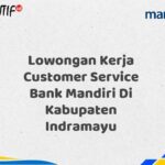 Lowongan Kerja Customer Service Bank Mandiri Di Kabupaten Indramayu Tahun 2025 (Yang Wajib Anda Ketahui)