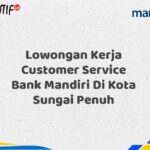 Lowongan Kerja Customer Service Bank Mandiri Di Kota Sungai Penuh Tahun 2025 (Buruan Daftar Sekarang)