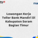 Lowongan Kerja Teller Bank Mandiri Di Kabupaten Seram Bagian Timur Tahun 2025 (Yang Wajib Anda Ketahui)