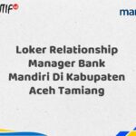 Loker Relationship Manager Bank Mandiri Di Kabupaten Aceh Tamiang Tahun 2025 (Buruan Daftar Sekarang)