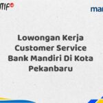 Lowongan Kerja Customer Service Bank Mandiri Di Kota Pekanbaru Tahun 2025 (Buruan Daftar Sekarang)