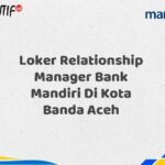 Loker Relationship Manager Bank Mandiri Di Kota Banda Aceh Tahun 2025 (Daftar Sekarang)