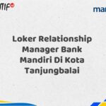 Loker Relationship Manager Bank Mandiri Di Kota Tanjungbalai Tahun 2025 (Yang Wajib Anda Ketahui)
