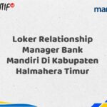 Loker Relationship Manager Bank Mandiri Di Kabupaten Halmahera Timur Tahun 2025 (Yang Wajib Anda Ketahui)