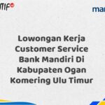 Lowongan Kerja Customer Service Bank Mandiri Di Kabupaten Ogan Komering Ulu Timur Tahun 2025 (Apply Now)