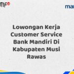 Lowongan Kerja Customer Service Bank Mandiri Di Kabupaten Musi Rawas Tahun 2025 (Daftar Sekarang)