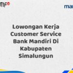 Lowongan Kerja Customer Service Bank Mandiri Di Kabupaten Simalungun Tahun 2025 (Resmi)